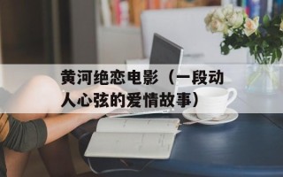 黄河绝恋电影（一段动人心弦的爱情故事）