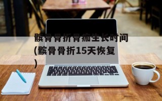 髌骨骨折骨痂生长时间(髌骨骨折15天恢复)