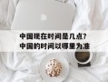 中国现在时间是几点？中国的时间以哪里为准