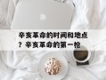 辛亥革命的时间和地点？辛亥革命的第一枪