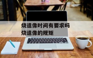 烧遗像时间有要求吗 烧遗像的规矩