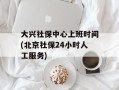 大兴社保中心上班时间(北京社保24小时人工服务)
