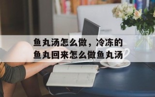 鱼丸汤怎么做，冷冻的鱼丸回来怎么做鱼丸汤