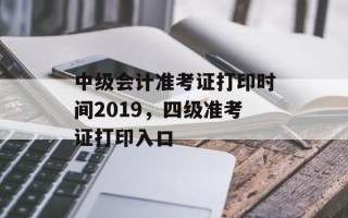 中级会计准考证打印时间2019，四级准考证打印入口