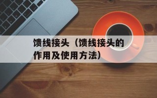 馈线接头（馈线接头的作用及使用方法）