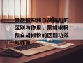 黑胡椒粉和白胡椒粉的区别与作用，黑胡椒粉和白胡椒粉的区别功效与作用