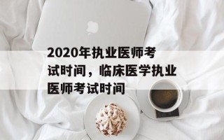 2020年执业医师考试时间，临床医学执业医师考试时间