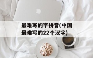 最难写的字拼音(中国最难写的22个汉字)