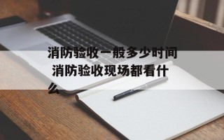 消防验收一般多少时间 消防验收现场都看什么