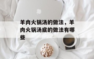 羊肉火锅汤的做法，羊肉火锅汤底的做法有哪些