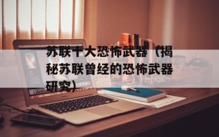苏联十大恐怖武器（揭秘苏联曾经的恐怖武器研究）