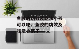 鱼胶的功效及吃法小孩可以吃，鱼胶的功效及吃法小孩子