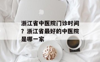 浙江省中医院门诊时间？浙江省最好的中医院是哪一家