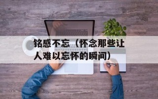 铭感不忘（怀念那些让人难以忘怀的瞬间）