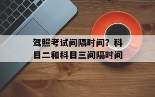 驾照考试间隔时间？科目二和科目三间隔时间