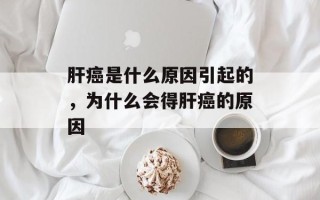 肝癌是什么原因引起的，为什么会得肝癌的原因
