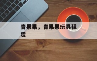 青果果，青果果玩具租赁