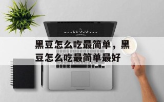 黑豆怎么吃最简单，黑豆怎么吃最简单最好