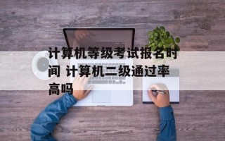 计算机等级考试报名时间 计算机二级通过率高吗
