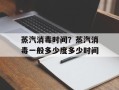 蒸汽消毒时间？蒸汽消毒一般多少度多少时间