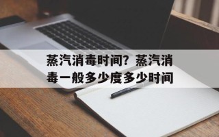 蒸汽消毒时间？蒸汽消毒一般多少度多少时间