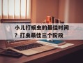 小儿打蛔虫的最佳时间？打虫最佳三个阶段