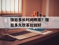 饭后多长时间喝茶？饭后多久饮茶比较好