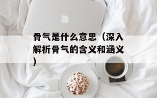 骨气是什么意思（深入解析骨气的含义和涵义）