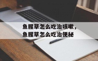 鱼腥草怎么吃治咳嗽，鱼腥草怎么吃治便秘