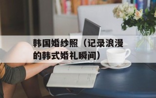 韩国婚纱照（记录浪漫的韩式婚礼瞬间）