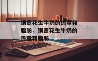 银鹭花生牛奶的热量和脂肪，银鹭花生牛奶的热量和脂肪