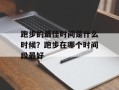 跑步的最佳时间是什么时候？跑步在哪个时间段最好