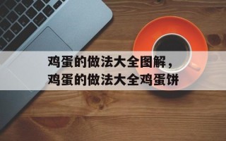 鸡蛋的做法大全图解，鸡蛋的做法大全鸡蛋饼