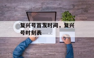 复兴号首发时间，复兴号时刻表