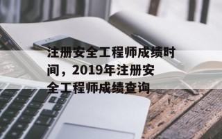 注册安全工程师成绩时间，2019年注册安全工程师成绩查询