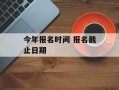 今年报名时间 报名截止日期