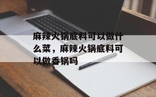 麻辣火锅底料可以做什么菜，麻辣火锅底料可以做香锅吗