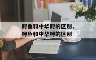 鲟鱼和中华鲟的区别，鲟鱼和中华鲟的区别
