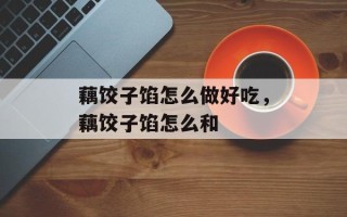藕饺子馅怎么做好吃，藕饺子馅怎么和