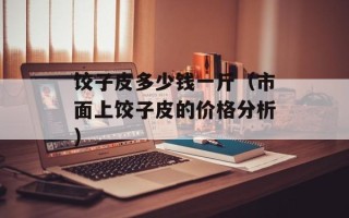 饺子皮多少钱一斤（市面上饺子皮的价格分析）
