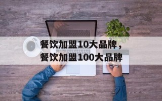 餐饮加盟10大品牌，餐饮加盟100大品牌
