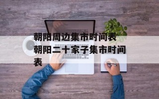 朝阳周边集市时间表 朝阳二十家子集市时间表