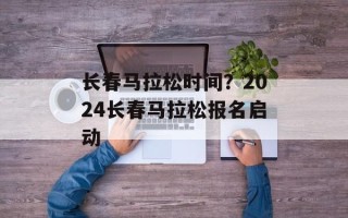 长春马拉松时间？2024长春马拉松报名启动