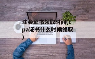 注会证书领取时间(cpa证书什么时候领取)