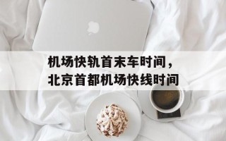 机场快轨首末车时间，北京首都机场快线时间