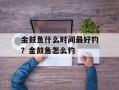 金鼓鱼什么时间最好钓？金鼓鱼怎么钓