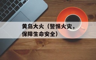 黄岛大火（警惕火灾，保障生命安全）