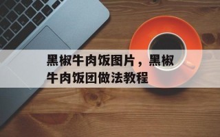 黑椒牛肉饭图片，黑椒牛肉饭团做法教程