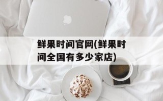 鲜果时间官网(鲜果时间全国有多少家店)