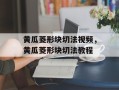 黄瓜菱形块切法视频，黄瓜菱形块切法教程